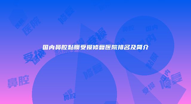 国内鼻腔黏膜受损修复医院排名及简介