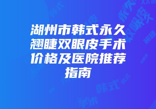 湖州市韩式永久翘睫双眼皮手术价格及医院推荐指南