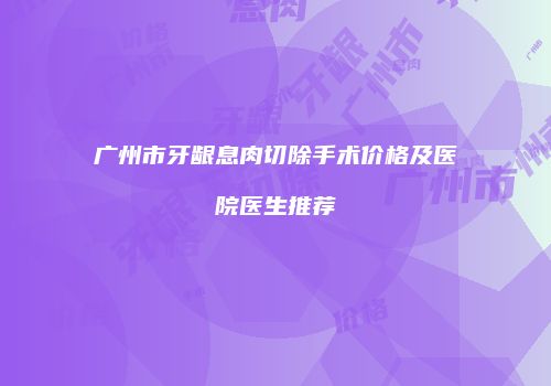 广州市牙龈息肉切除手术价格及医院医生推荐