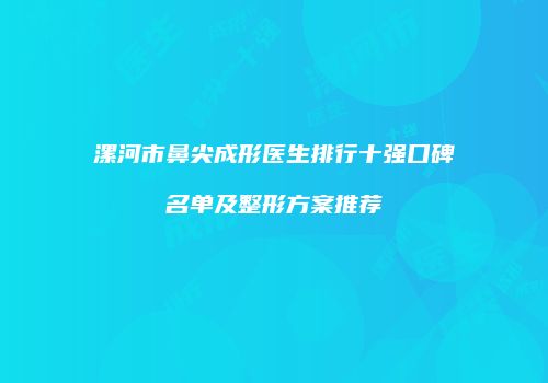 漯河市鼻尖成形医生排行十强口碑名单及整形方案推荐