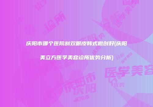 庆阳市哪个医院割双眼皮韩式微创好(庆阳美立方医学美容诊所优势分析)