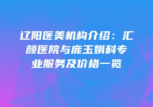 辽阳医美机构介绍：汇颜医院与庞玉娟科专业服务及价格一览