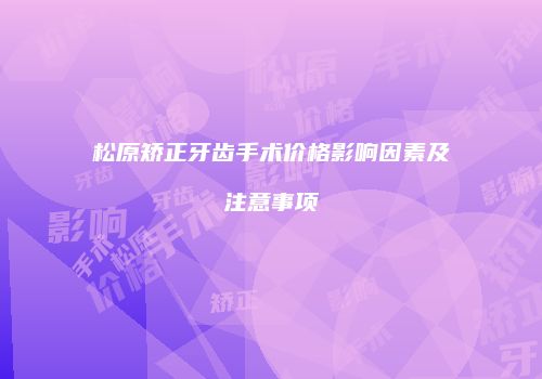 松原矫正牙齿手术价格影响因素及注意事项