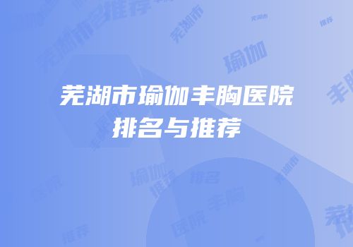 芜湖市瑜伽丰胸医院排名与推荐