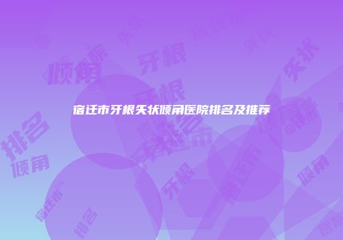 宿迁市牙根矢状倾角医院排名及推荐