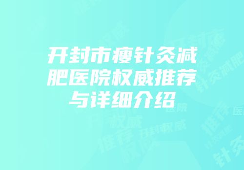 开封市瘦针灸减肥医院权威推荐与详细介绍