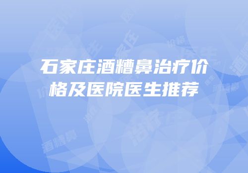 石家庄酒糟鼻治疗价格及医院医生推荐