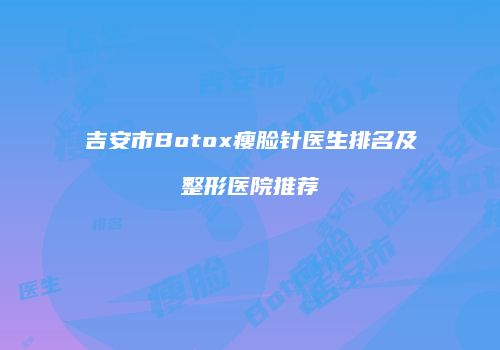 吉安市Botox瘦脸针医生排名及整形医院推荐