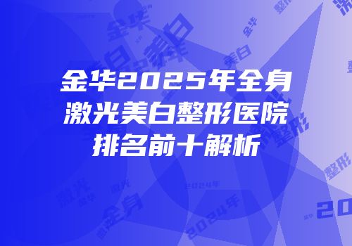 金华2025年全身激光美白整形医院排名前十解析