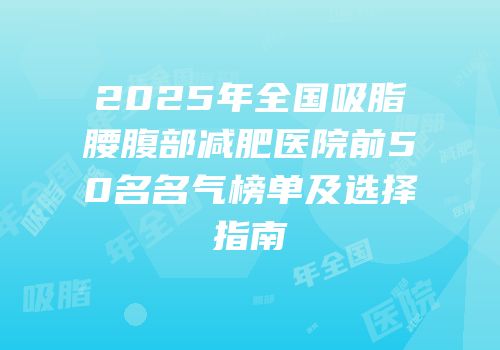2025年全国吸脂腰腹部减肥医院前50名名气榜单及选择指南