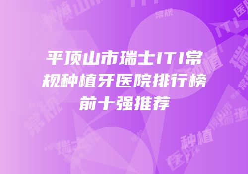 平顶山市瑞士ITI常规种植牙医院排行榜前十强推荐
