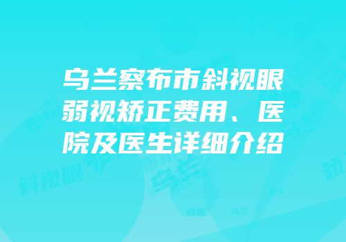 乌兰察布市斜视眼弱视矫正费用、医院及医生详细介绍