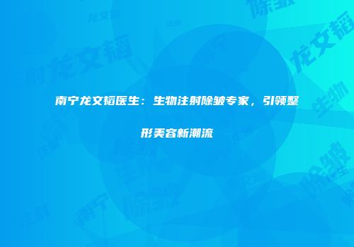 南宁龙文韬医生：生物注射除皱专家，引领整形美容新潮流