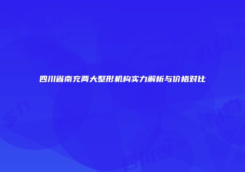 四川省南充两大整形机构实力解析与价格对比