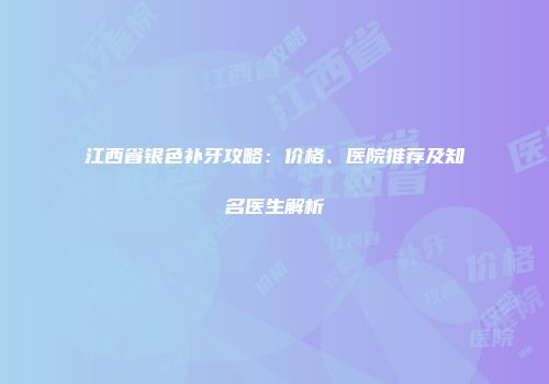 江西省银色补牙攻略：价格、医院推荐及知名医生解析