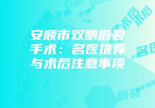安顺市双侧唇裂手术：名医推荐与术后注意事项