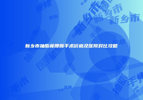 新乡市抽脂瘦腰腹手术价格及医院对比攻略