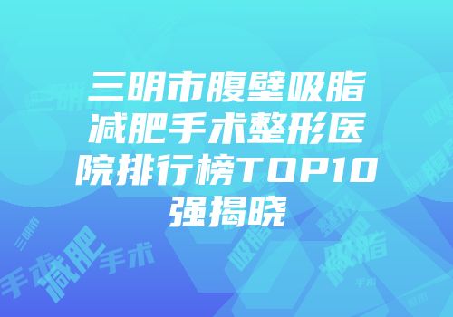 三明市腹壁吸脂减肥手术整形医院排行榜TOP10强揭晓