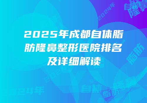 2025年成都自体脂肪隆鼻整形医院排名及详细解读