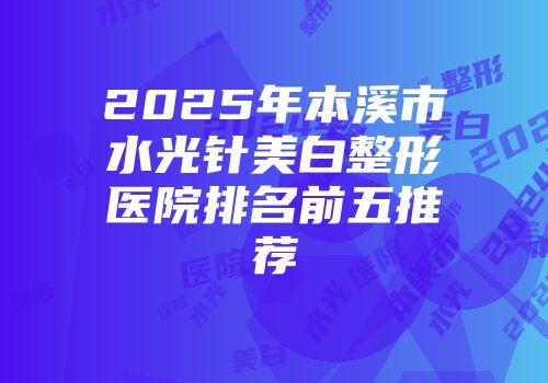 2025年本溪市水光针美白整形医院排名前五推荐