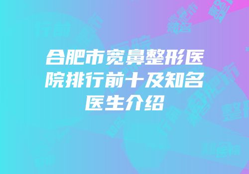 合肥市宽鼻整形医院排行前十及知名医生介绍