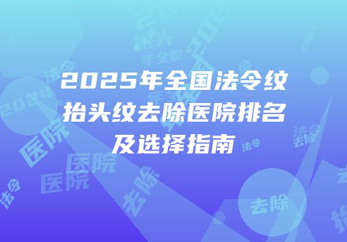 2025年全国法令纹抬头纹去除医院排名及选择指南