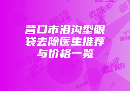 营口市泪沟型眼袋去除医生推荐与价格一览