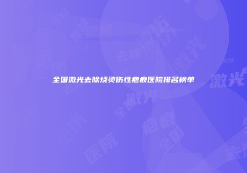 全国激光去除烧烫伤性疤痕医院排名榜单