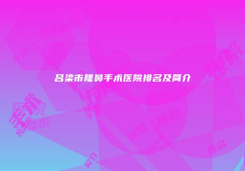 吕梁市隆鼻手术医院排名及简介