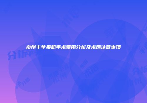 泉州丰苹果肌手术费用分析及术后注意事项