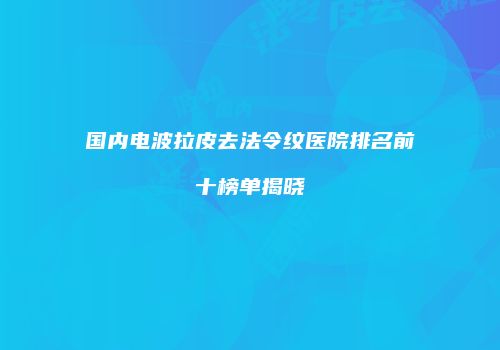国内电波拉皮去法令纹医院排名前十榜单揭晓