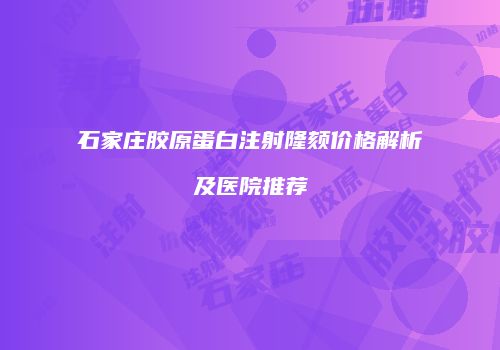 石家庄胶原蛋白注射隆颏价格解析及医院推荐