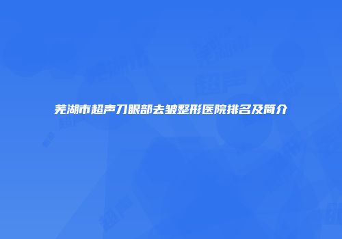 芜湖市超声刀眼部去皱整形医院排名及简介