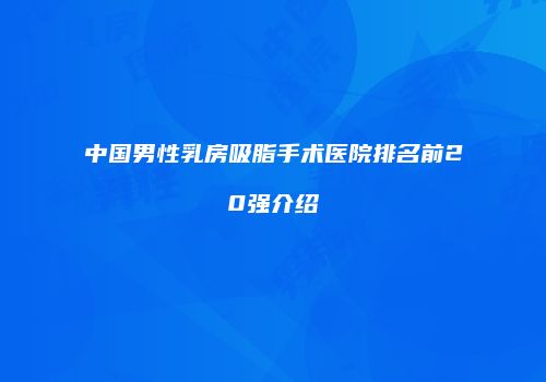 中国男性乳房吸脂手术医院排名前20强介绍