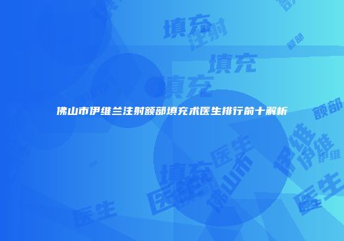佛山市伊维兰注射额部填充术医生排行前十解析