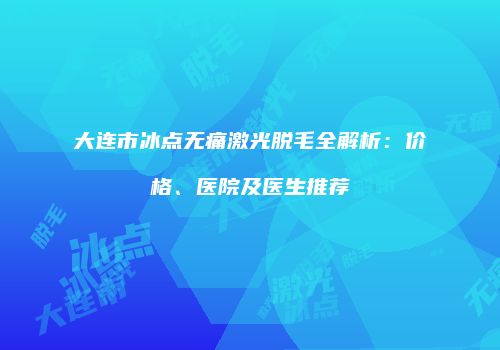 大连市冰点无痛激光脱毛全解析：价格、医院及医生推荐