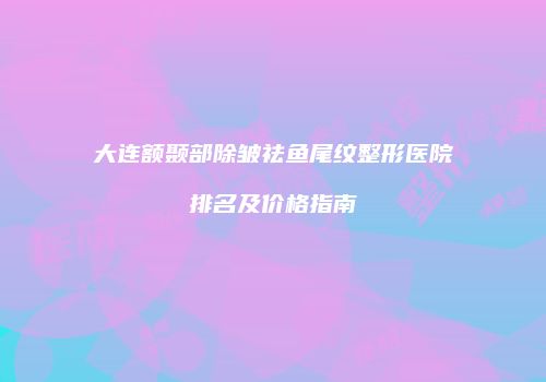 大连额颞部除皱祛鱼尾纹整形医院排名及价格指南