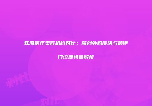 珠海医疗美容机构对比：微创外科医院与蒂伊门诊部特色解析