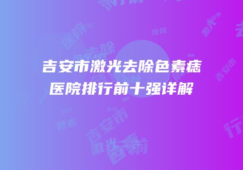 吉安市激光去除色素痣医院排行前十强详解