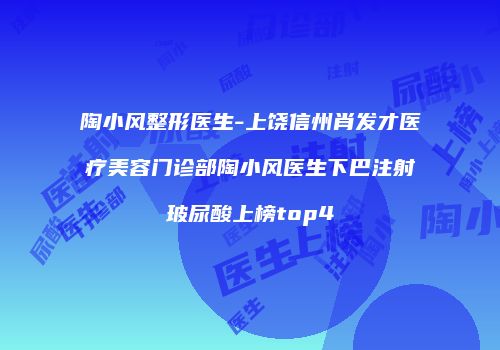 陶小风整形医生-上饶信州肖发才医疗美容门诊部陶小风医生下巴注射玻尿酸上榜top4