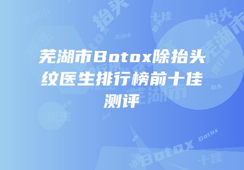 芜湖市Botox除抬头纹医生排行榜前十佳测评