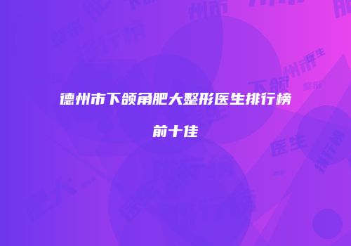 德州市下颌角肥大整形医生排行榜前十佳