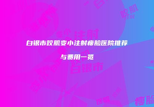 白银市咬肌变小注射瘦脸医院推荐与费用一览