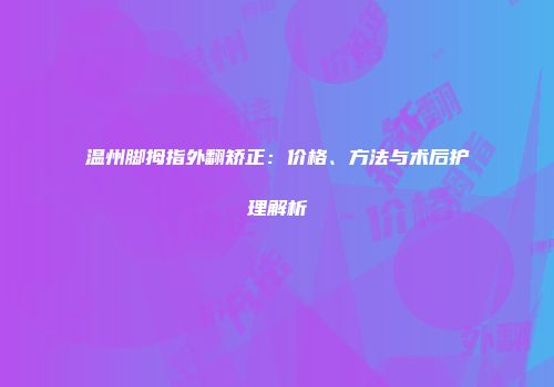 温州脚拇指外翻矫正：价格、方法与术后护理解析