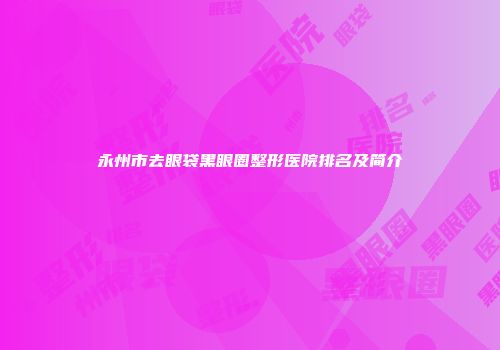 永州市去眼袋黑眼圈整形医院排名及简介