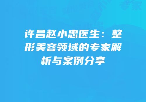 许昌赵小忠医生：整形美容领域的专家解析与案例分享