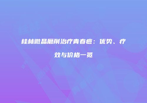 桂林微晶磨削治疗青春痘：优势、疗效与价格一览