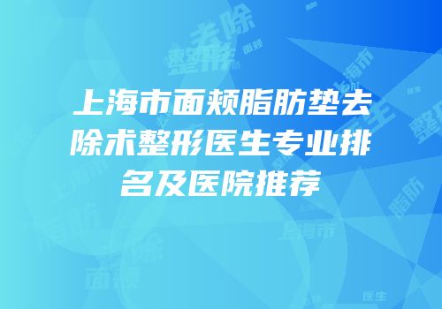 上海市面颊脂肪垫去除术整形医生专业排名及医院推荐
