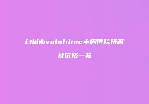白城市volufiline丰胸医院排名及价格一览