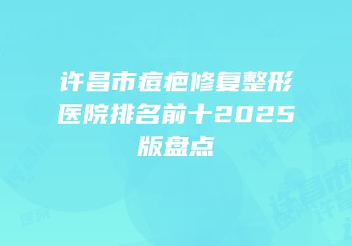 许昌市痘疤修复整形医院排名前十2025版盘点